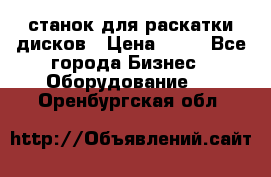 станок для раскатки дисков › Цена ­ 75 - Все города Бизнес » Оборудование   . Оренбургская обл.